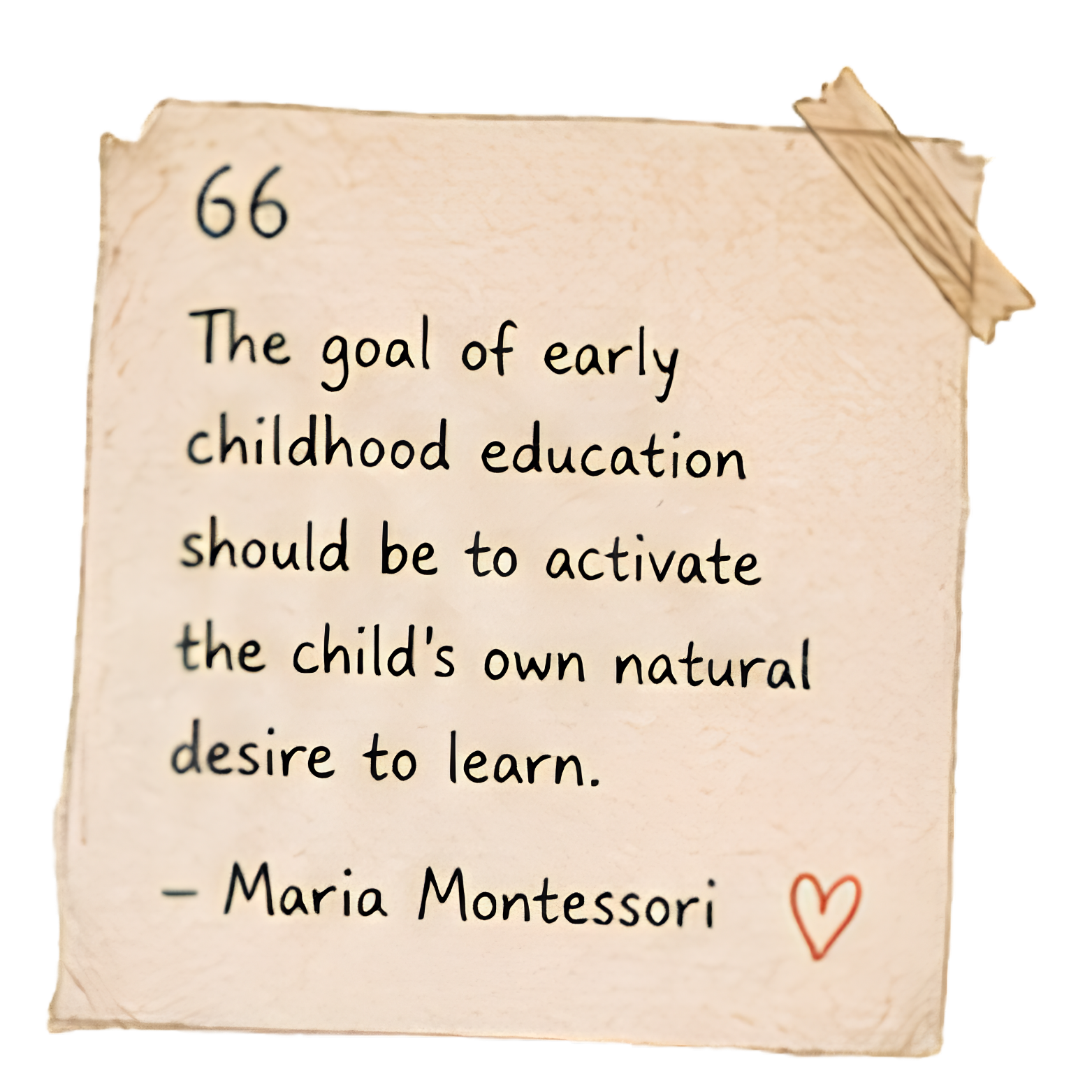Quote: The goal of early childhood education should be to activate the child's own natural desire to learn. — Maria Montessori